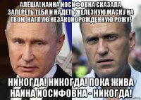 алёша! наина иосифовна сказала запереть тебя и надеть железную маску на твою наглую незаконорожденную рожу! никогда! никогда! пока жива наина иосифовна - никогда!