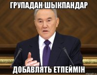 групадан шыкпандар добавлять етпеймін