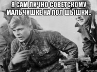 я сам лично советскому мальчишке на пол шышки.. 
