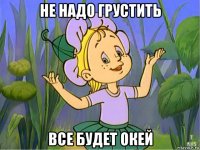 не надо грустить все будет окей