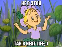 не в этой так в next life;-)