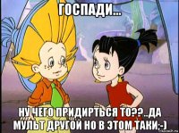 госпади... ну чего придирться то??..да мульт другой но в этом таки;-)