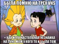была помню на трёх vhs + как игра настольная незнайка на луне мож у кого то и была тож