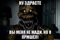 ну здрасте вы меня не жади, но я прмшёл!