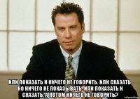  или показать и ничего не говорить. или сказать, но ничего не показывать. или показать и сказать, а потом ничего не говорить?
