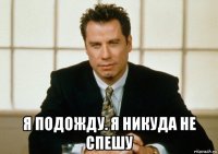  я подожду. я никуда не спешу