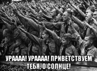  ураааа! ураааа! приветствуем тебя, о солнце!