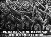  мы так замёрзли! мы так замёрзли! приветствуем тебя, солнце!