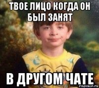 твое лицо когда он был занят в другом чате