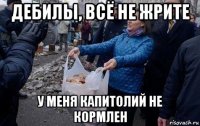 дебилы, всё не жрите у меня капитолий не кормлен