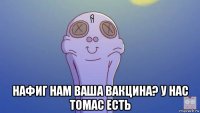  нафиг нам ваша вакцина? у нас томас есть