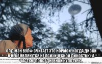  олд мэн вулф считает это нормой, когда диски в небе являются не психической дикостью, а частью повседневной культуры.