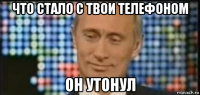 что стало с твои телефоном он утонул