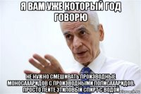 я вам уже который год говорю не нужно смешивать производные моносахаридов с производными полисахаридов. просто пейте этиловый спирт с водой