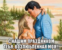  с нашим праздником тебя, возлюбленная моя !