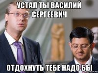 устал ты василий сергеевич отдохнуть тебе надо бы