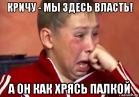 кричу - мы здесь власть! а он как хрясь палкой