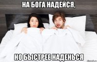 на бога надейся, но быстрее наденься