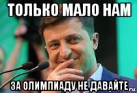 только мало нам за олимпиаду не давайте