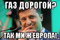 газ дорогой? так ми ж европа!