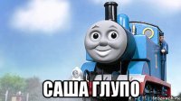  саша глупо