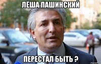 лёша пашинский перестал быть ?