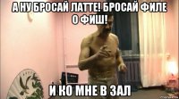 а ну бросай латте! бросай филе о фиш! и ко мне в зал