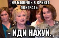 - ну можешь в крикет поиграть. - иди нахуй.