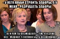 - у него хобби строить заборы, а у меня - разрушать заборы - ну и чем ты возмущена? - тем, что даже воз - мущина, а должно быть возженщина