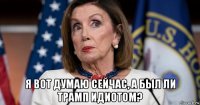  я вот думаю сейчас, а был ли трамп идиотом?
