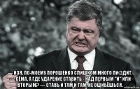  — изя, по-моему порошенко слишком много пи@дит. — сёма, а где ударение ставить - над первым "и" или вторым? — ставь и там и там. не ошибёшься.