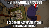 нет никаких вирусов! всё это придумали чтобы отжать бизнесы!