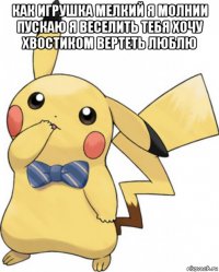 как игрушка мелкий я молнии пускаю я веселить тебя хочу хвостиком вертеть люблю 