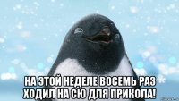  на этой неделе восемь раз ходил на сю для прикола!
