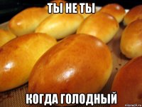 ты не ты когда голодный