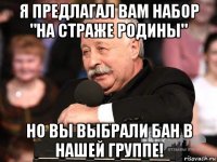 я предлагал вам набор "на страже родины" но вы выбрали бан в нашей группе!
