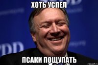 хоть успел псаки пощупать