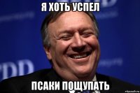 я хоть успел псаки пощупать