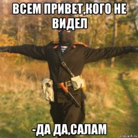 всем привет,кого не видел -да да,салам
