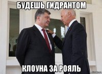 будешь гидрантом клоуна за рояль