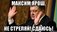 максим ярош, не стреляй! сдаюсь!