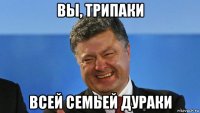 вы, трипаки всей семьей дураки