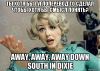 ты хотя бы гуглоперевод то сделал чтобы хотя бы смысл понять? away, away, away down south in dixie