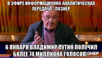 в эфире информационно-аналитическая передача - познер 6 января владимир путин получил более 74 миллиона голосов...