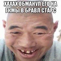 хахах обманул его на гкмы в бравл старс 