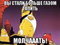 вы стали больше газом топить молчааать!