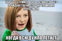 как бы те 11 миллионов латиносов без гражданства на сторону трампа не перебежали когда всюду нло летает