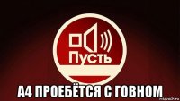  а4 проебётся с говном