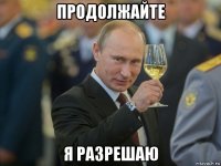 продолжайте я разрешаю
