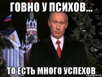 говно у психов... то есть много успехов